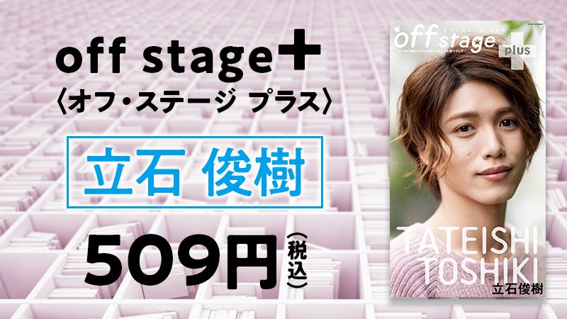 『off stage＋ <オフ・ステージ プラス>　立石俊樹』配信中！