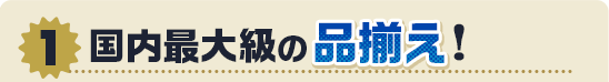 国内最大級の品揃え！