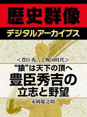 ＜豊臣秀吉と戦国時代＞“猿”は天下の頂へ　豊臣秀吉の立志と野望