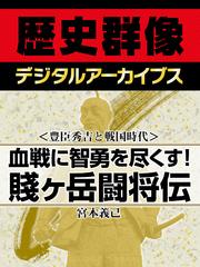 ＜豊臣秀吉と戦国時代＞血戦に智勇を尽くす！　賤ヶ岳闘将伝