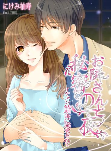 お隣さんと秘密の一夜～イケメン幼馴染に溺愛されて～