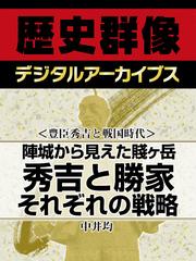 ＜豊臣秀吉と戦国時代＞陣城から見えた賤ヶ岳　秀吉と勝家それぞれの戦略