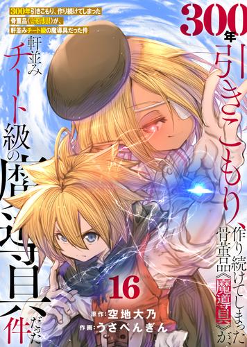 【特装版】300年引きこもり、作り続けてしまった骨董品《魔導具》が、軒並みチート級の魔導具だった件（16）