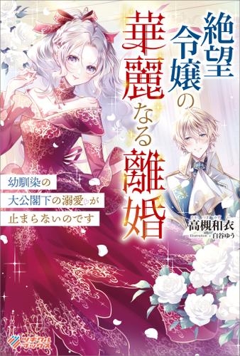 絶望令嬢の華麗なる離婚　～幼馴染の大公閣下の溺愛が止まらないのです～