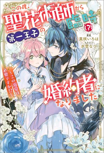 この度、聖花術師から第一王子の臨時（？）婚約者になりました　～この溺愛は必要ですか！？～【特典SS付】