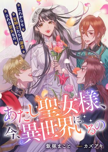 あたし聖女様、今、異世界にいるの　これからも聖騎士たちに溺愛される聖女なの