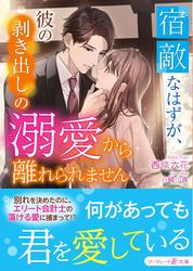 【試し読み増量】宿敵なはずが、彼の剥き出しの溺愛から離れられません