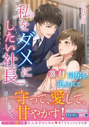 【試し読み増量】私をダメにしたい社長～激甘同居を迫られて～
