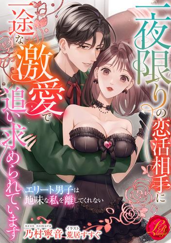 一夜限りの恋活相手に一途な激愛で追い求められています　～エリート男子は地味な私を離してくれない～