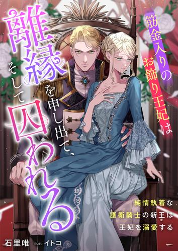 筋金入りのお飾り王妃は離縁を申し出て、そして囚われる　純情執着な護衛騎士の新王は王妃を溺愛する