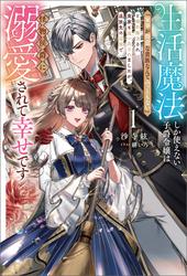 【試し読み増量】生活魔法しか使えない子爵令嬢は「家事が得意な貴族なんてみっともない」と婚約解消され実家も追い出されましたが、追放先の辺境で怪物侯爵に溺愛されて幸せです