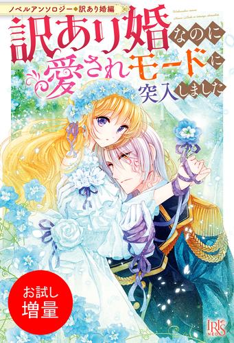【試し読み増量】ノベルアンソロジー◆訳あり婚編　訳あり婚なのに愛されモードに突入しました