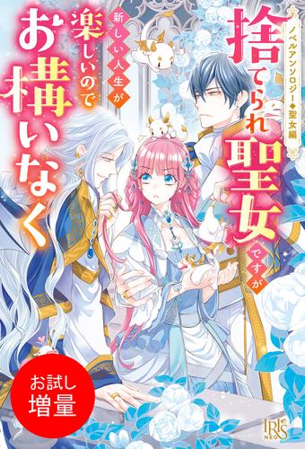 【試し読み増量】ノベルアンソロジー◆聖女編　捨てられ聖女ですが新しい人生が楽しいのでお構いなく