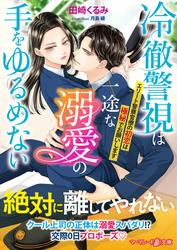 【試し読み増量】冷徹警視は一途な溺愛の手をゆるめない～エリート警察官僚の初恋は極秘でお願いします～