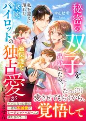 【試し読み増量】秘密の双子を出産したら、私を迎えに現れた凄腕パイロットの過保護な独占愛が止まりません