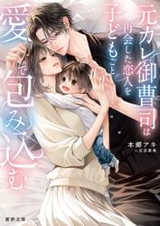 【試し読み増量】元カレ御曹司は再会した恋人を子どもごと愛で包み込む