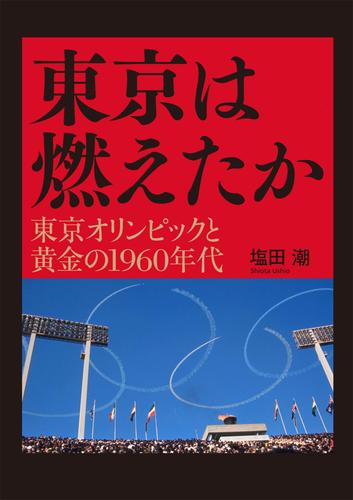 東京は燃えたか　─　東京オリンピックと黄金の１９６０年代