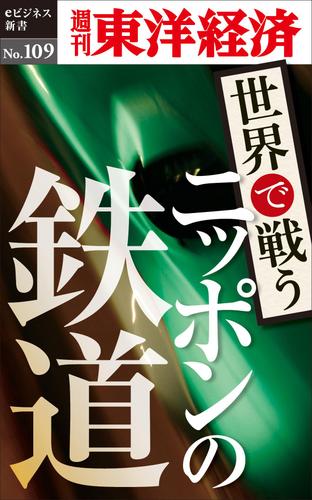 世界で戦うニッポンの鉄道　週刊東洋経済ｅビジネス新書Ｎｏ．１０９