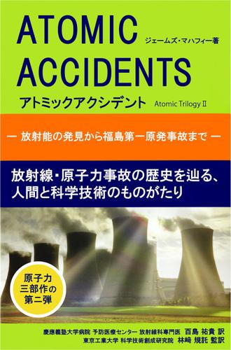 アトミックアクシデント　‐放射能の発見から福島第一原発事故まで‐　放射線・原子力事故の歴史を辿る、人間と科学技術のものがたり