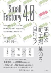 Small Factory 4.0 第四次｢町工場｣革命を目指せ！ IoTの活用により、たった3年で｢未来のファクトリー｣となった町工場の構想と実践のすべて