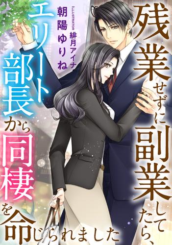 残業せずに副業してたら、エリート部長から同棲を命じられました