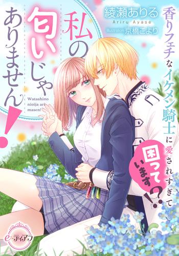 私の匂いじゃありません！　香りフェチなイケメン騎士に愛されすぎて困っています!?