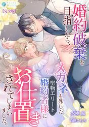 婚約破棄を目指したら、メガネを外した堅物エリート婚約者様にお仕置きされてしまいました。【完全版】