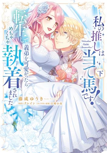 私の推しは当て馬です！ 転生して義弟を可愛がったらめちゃくちゃ執着されました 下【単行本版】
