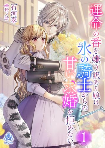 運命の番を嫌う訳あり娘は、氷の騎士からの甘い求婚を拒めない。１