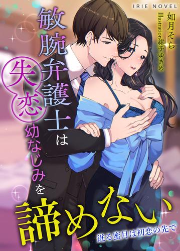 敏腕弁護士は失恋幼なじみを諦めない～迸る蜜月は初恋の先で～