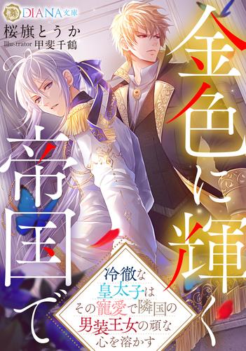 金色に輝く帝国で　〜冷徹な皇太子はその寵愛で隣国の男装王女の頑な心を溶かす〜