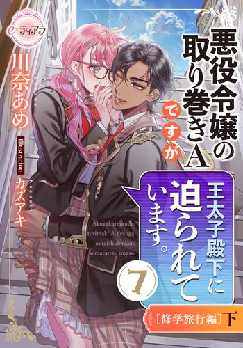 悪役令嬢の取り巻きＡですが、王太子殿下に迫られています。⑦［修学旅行編］下