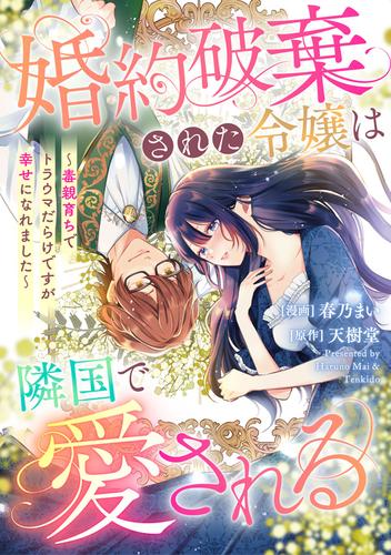 婚約破棄された令嬢は隣国で愛される ～毒親育ちでトラウマだらけですが幸せになれました～