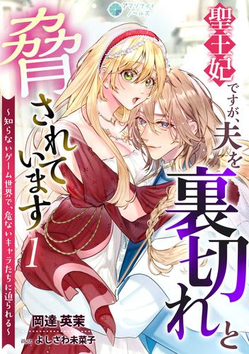 聖王妃ですが、夫を裏切れと脅されています ～知らないゲーム世界で、危ないキャラたちに迫られる～（１）