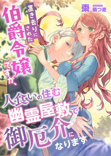 置き去りにされた伯爵令嬢ですが、人食いの住む幽霊屋敷で御厄介になります