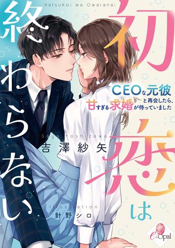 初恋は終わらない　ＣＥＯな元彼と再会したら、甘すぎる求婚が待っていました