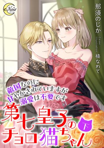 第七皇子のチョロ猫ちゃん　敵国なのに甘やかされていますが溺愛は不要です（下）