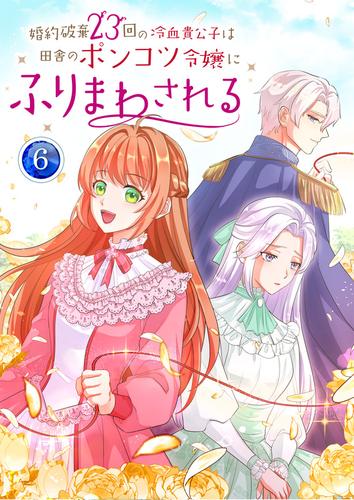 婚約破棄23回の冷血貴公子は田舎のポンコツ令嬢にふりまわされる 6巻