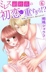 ミレス副社長の初恋が重すぎる!?~情熱に溶かされて、溺れるカラダ~ 6
