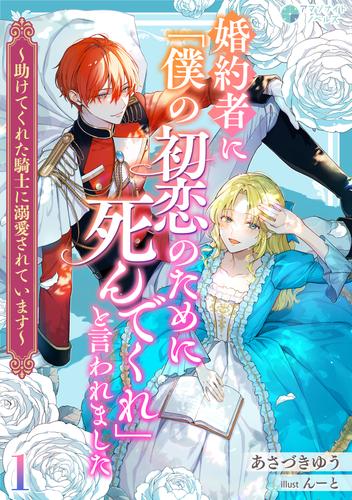 婚約者に「僕の初恋のために死んでくれ」と言われました～助けてくれた騎士に溺愛されています～（１）
