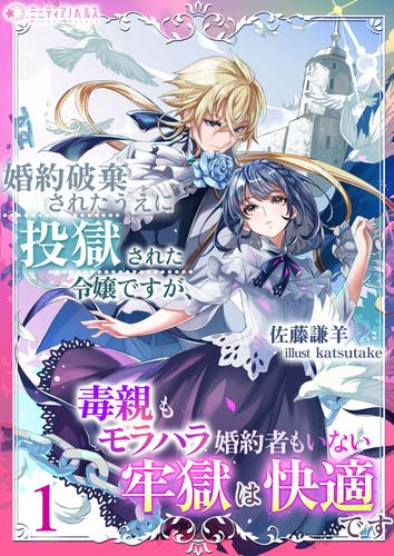 婚約破棄されたうえに投獄された令嬢ですが、毒親もモラハラ婚約者もいない牢獄は快適です（１）