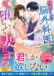 【試し読み増量】辣腕クールな脳外科医は、偽りの婚約者を甘く堕として妻にする【SS付き】