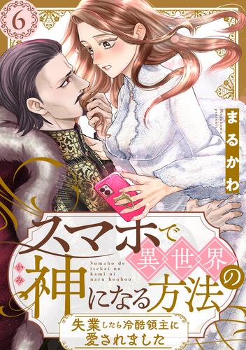 スマホで異世界の神になる方法～失業したら冷酷領主に愛されました～ 分冊版 ： 6