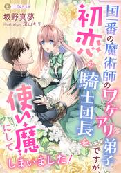 【試し読み増量】国一番の魔術師のワケアリ弟子ですが、初恋の騎士団長を使い魔にしてしまいました！